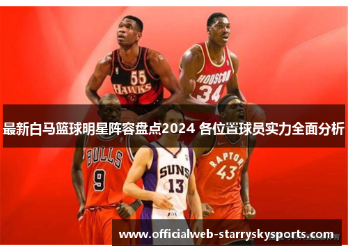 最新白马篮球明星阵容盘点2024 各位置球员实力全面分析