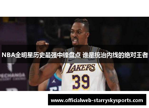 NBA全明星历史最强中锋盘点 谁是统治内线的绝对王者