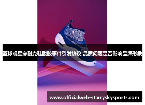 篮球明星穿耐克鞋脱胶事件引发热议 品质问题是否影响品牌形象